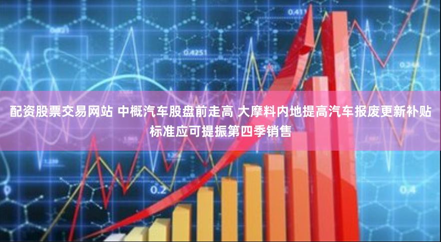 配资股票交易网站 中概汽车股盘前走高 大摩料内地提高汽车报废更新补贴标准应可提振第四季销售