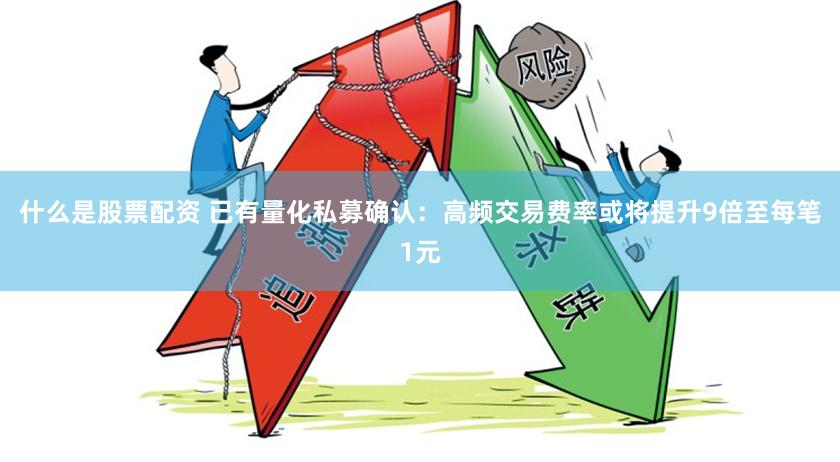 什么是股票配资 已有量化私募确认：高频交易费率或将提升9倍至每笔1元