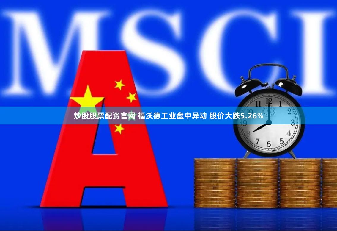 炒股股票配资官网 福沃德工业盘中异动 股价大跌5.26%