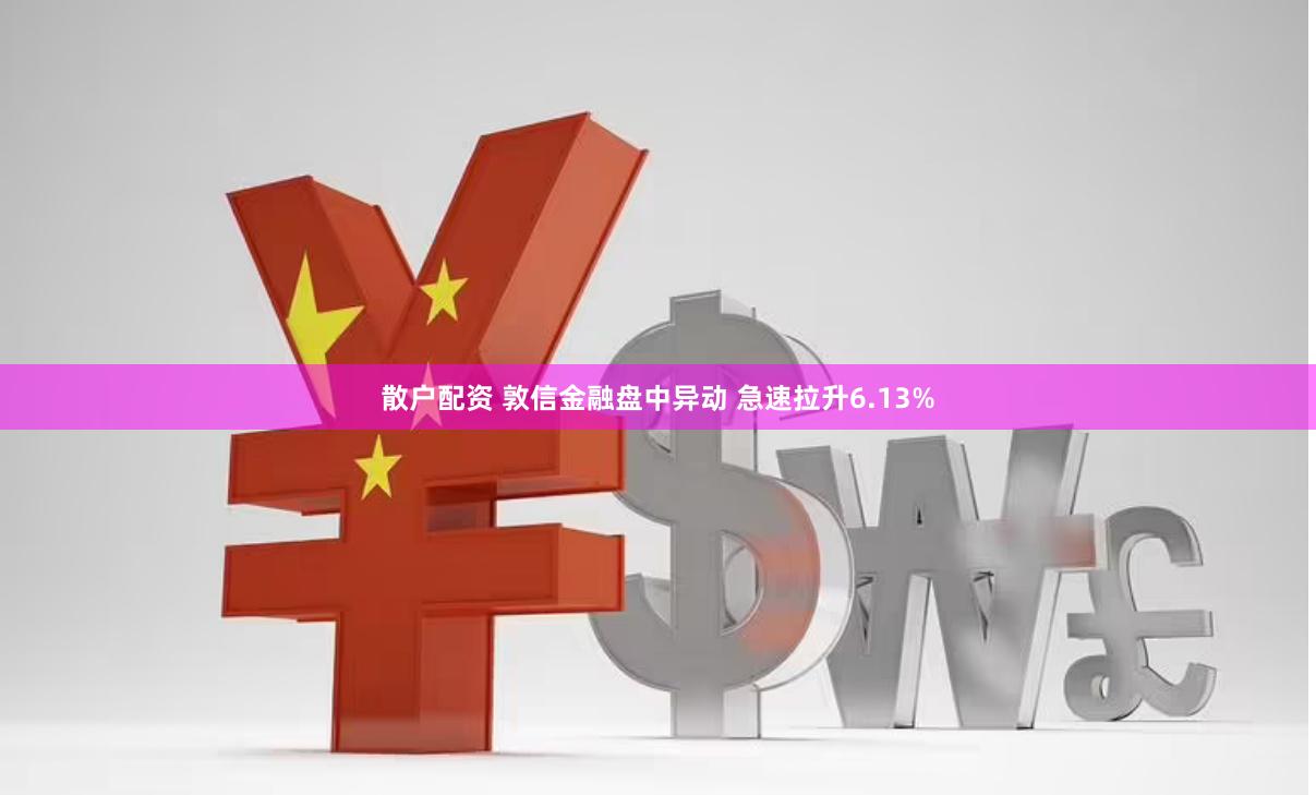 散户配资 敦信金融盘中异动 急速拉升6.13%
