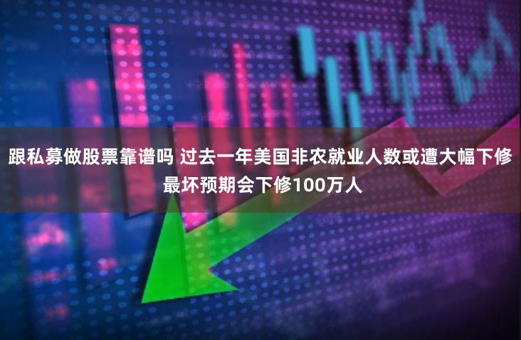 跟私募做股票靠谱吗 过去一年美国非农就业人数或遭大幅下修 最坏预期会下修100万人