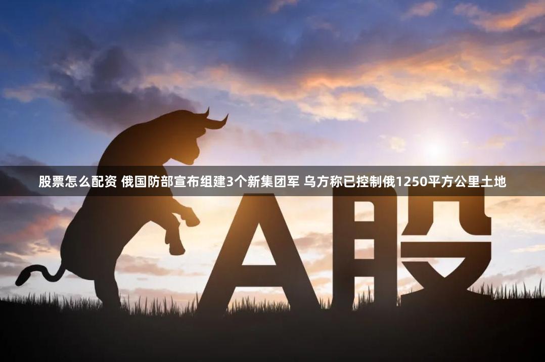 股票怎么配资 俄国防部宣布组建3个新集团军 乌方称已控制俄1250平方公里土地