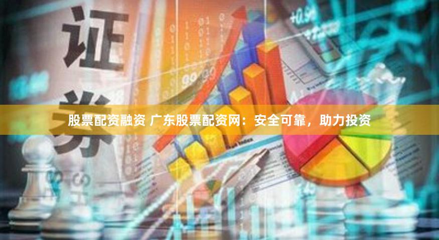 股票配资融资 广东股票配资网：安全可靠，助力投资