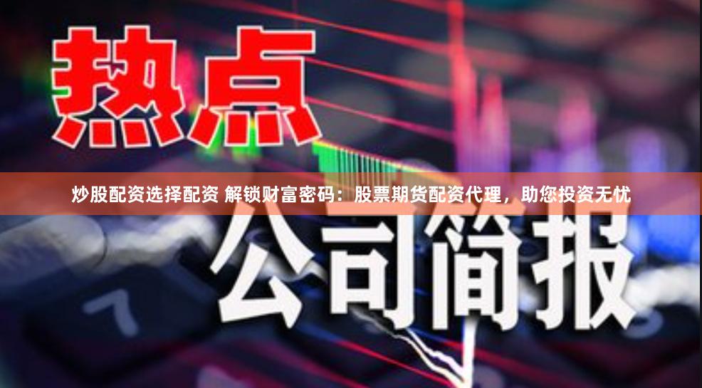 炒股配资选择配资 解锁财富密码：股票期货配资代理，助您投资无忧