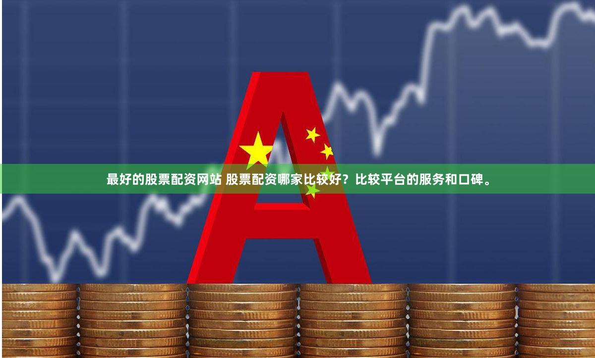 最好的股票配资网站 股票配资哪家比较好？比较平台的服务和口碑。