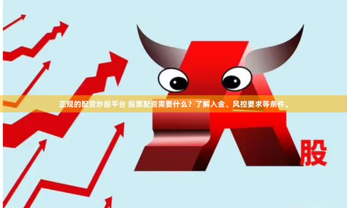 正规的配资炒股平台 股票配资需要什么？了解入金、风控要求等条件。