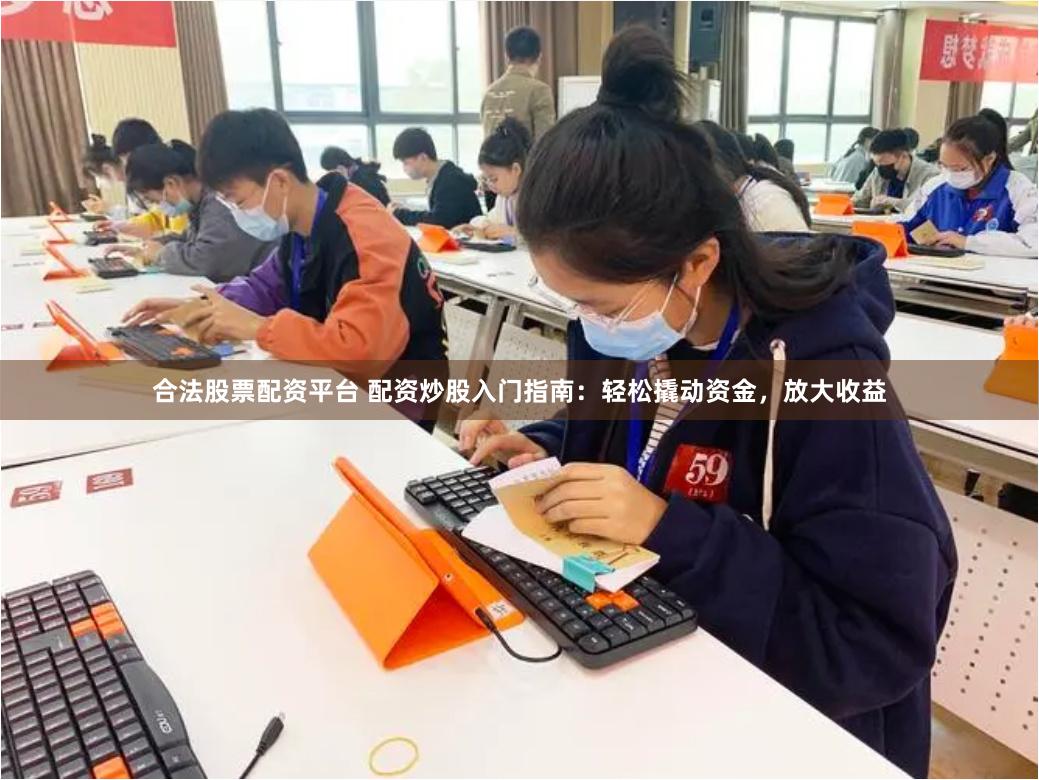 合法股票配资平台 配资炒股入门指南：轻松撬动资金，放大收益