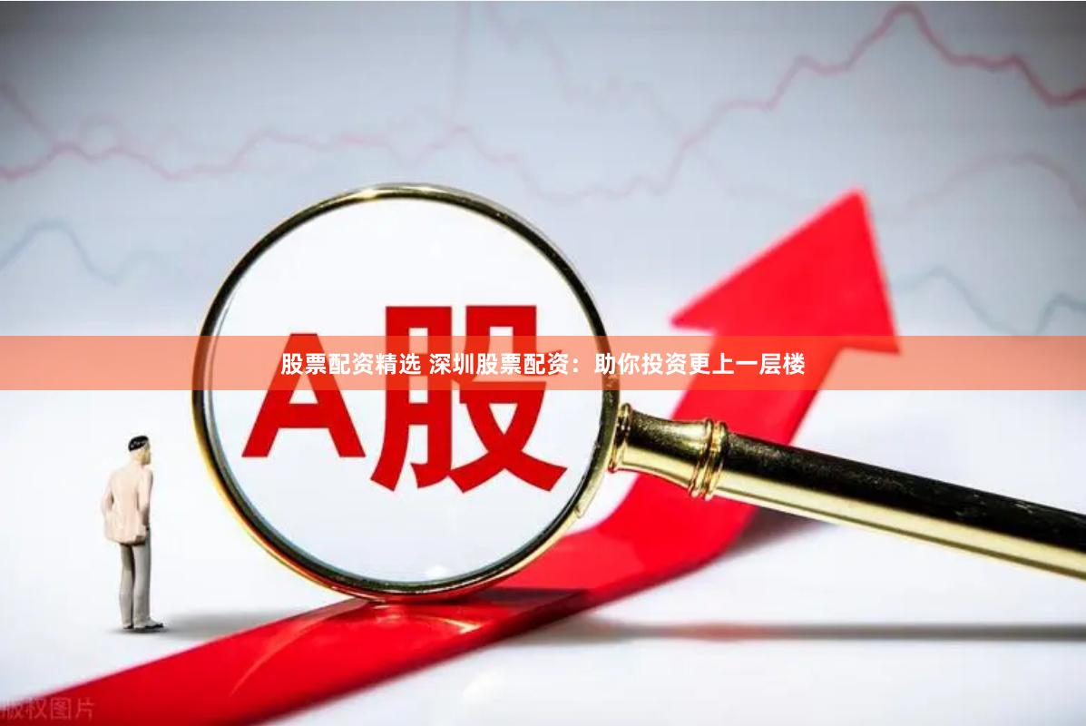 股票配资精选 深圳股票配资：助你投资更上一层楼
