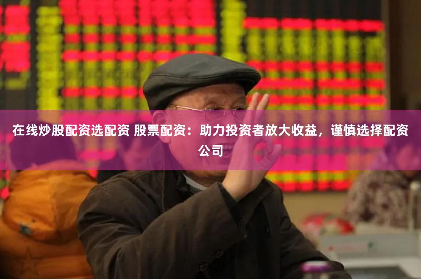 在线炒股配资选配资 股票配资：助力投资者放大收益，谨慎选择配资公司