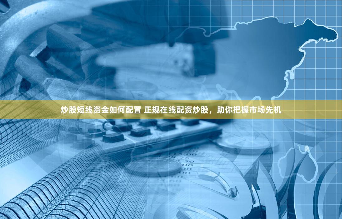炒股短线资金如何配置 正规在线配资炒股，助你把握市场先机