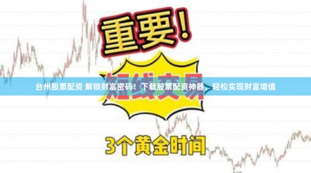 台州股票配资 解锁财富密码！下载股票配资神器，轻松实现财富增值
