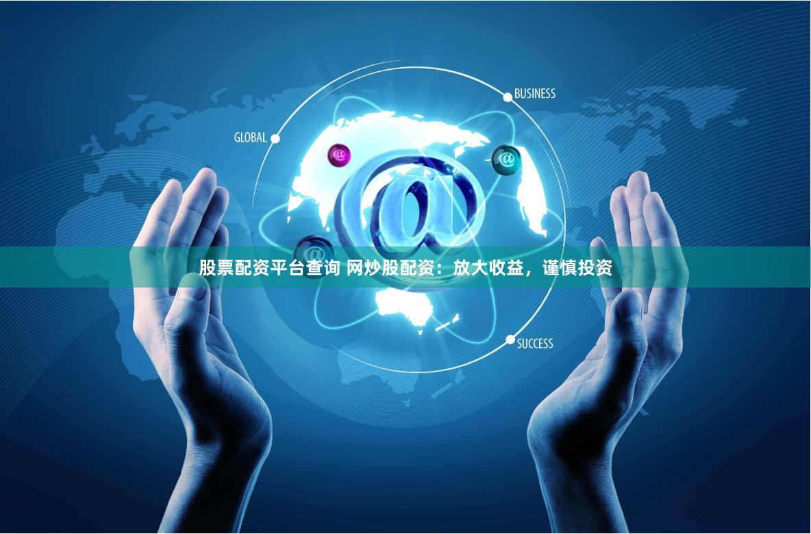 股票配资平台查询 网炒股配资：放大收益，谨慎投资