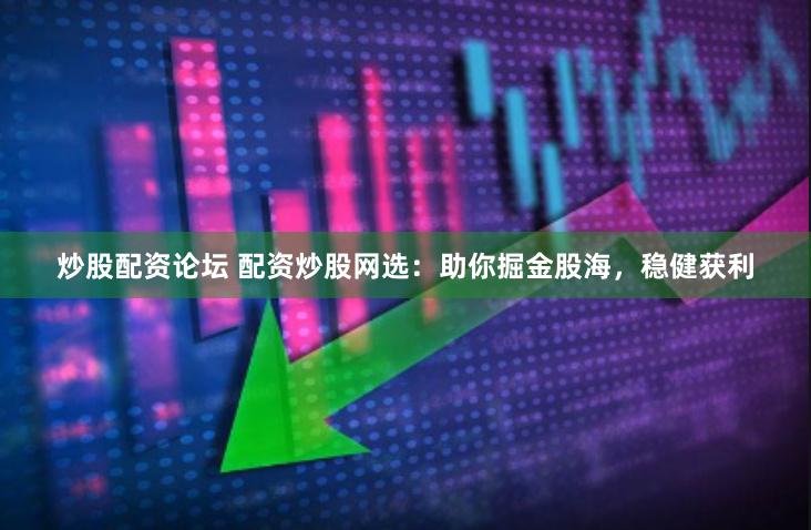 炒股配资论坛 配资炒股网选：助你掘金股海，稳健获利