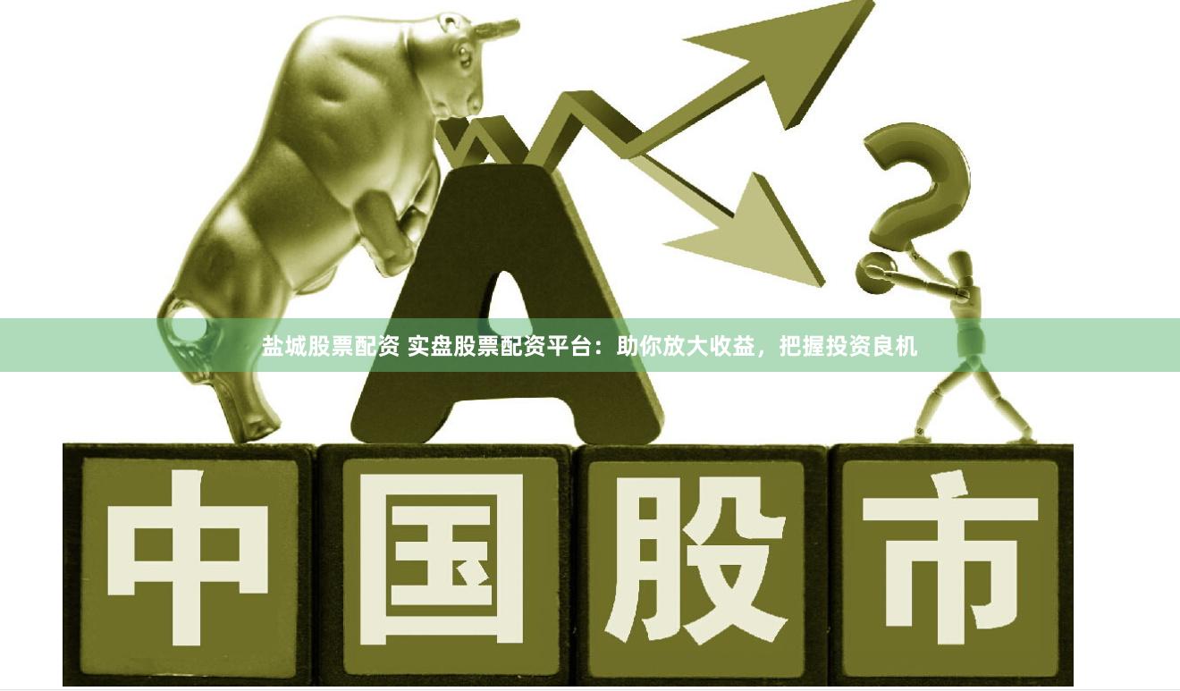 盐城股票配资 实盘股票配资平台：助你放大收益，把握投资良机