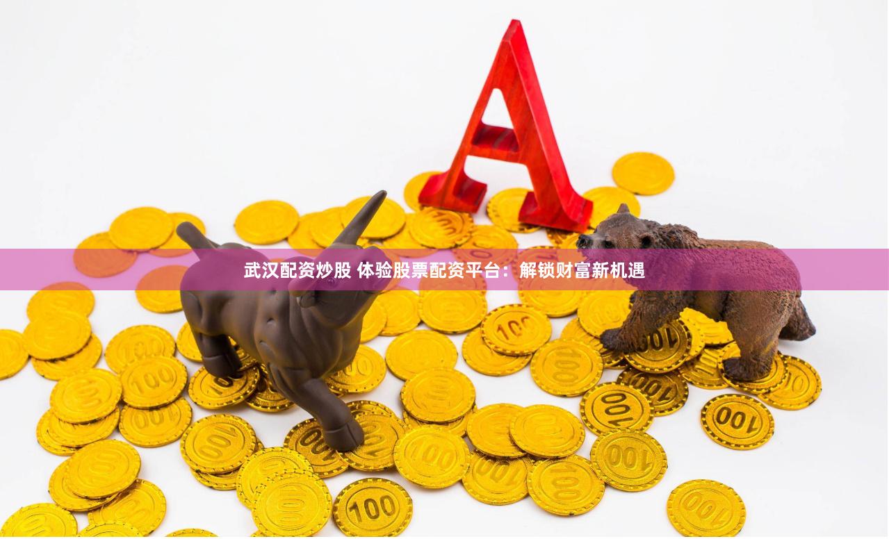 武汉配资炒股 体验股票配资平台：解锁财富新机遇