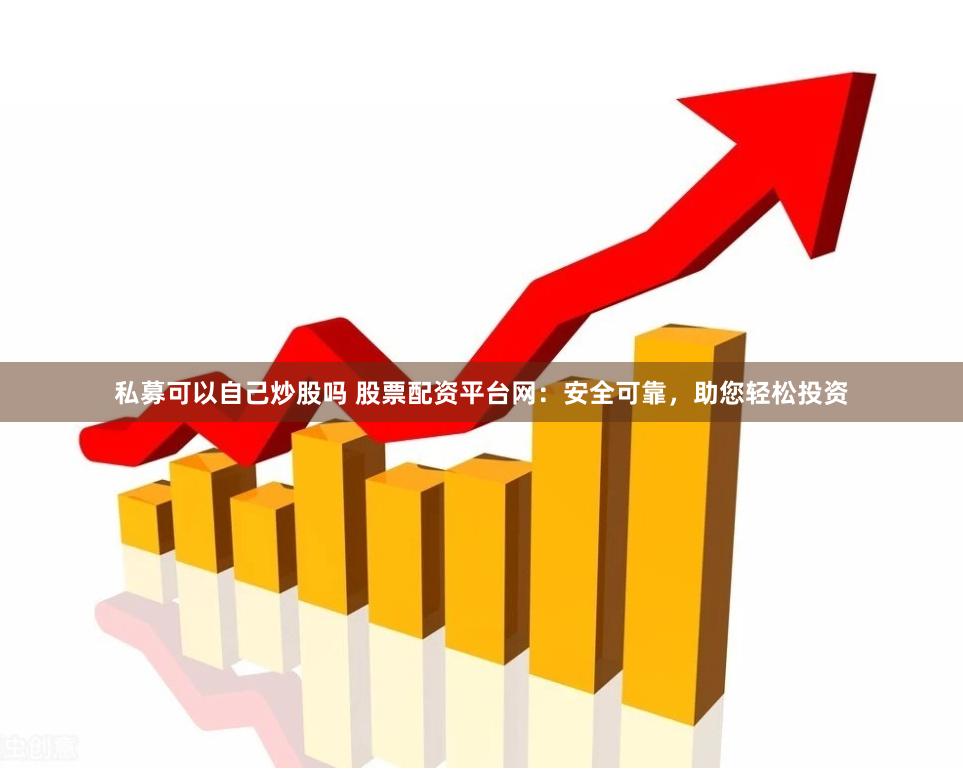 私募可以自己炒股吗 股票配资平台网：安全可靠，助您轻松投资