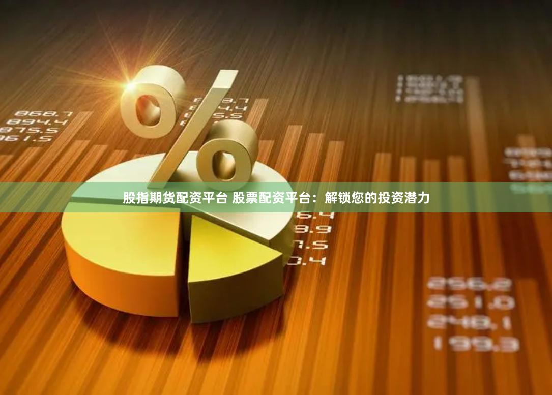 股指期货配资平台 股票配资平台：解锁您的投资潜力