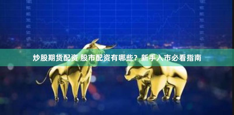 炒股期货配资 股市配资有哪些？新手入市必看指南