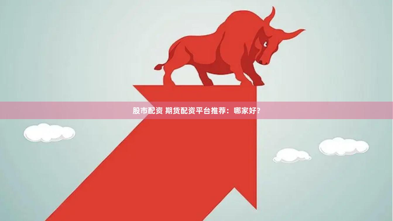 股市配资 期货配资平台推荐：哪家好？