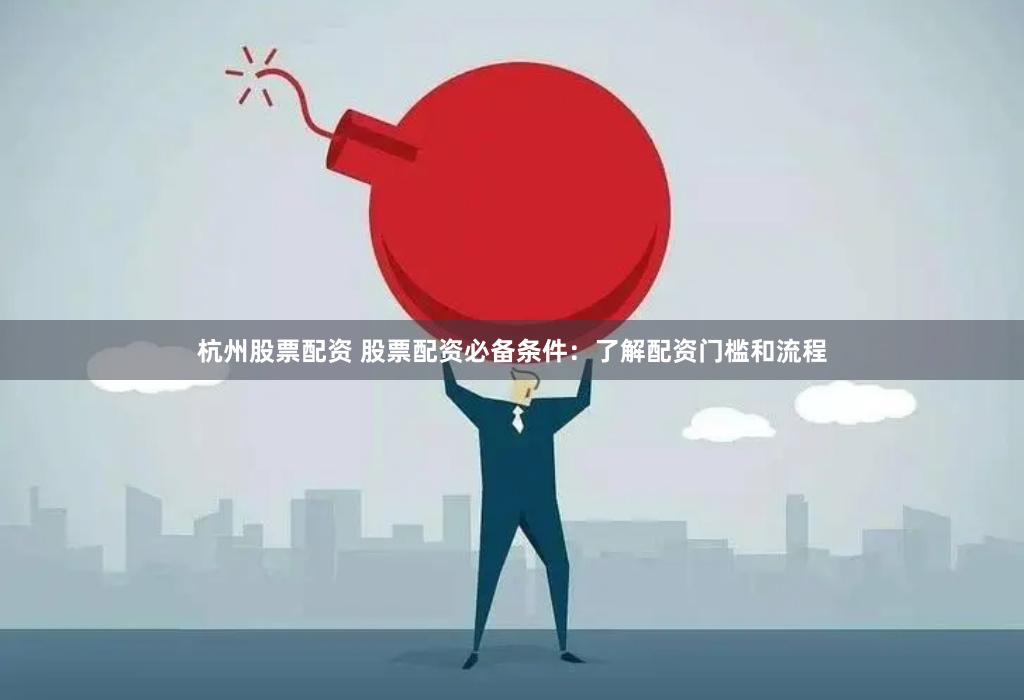杭州股票配资 股票配资必备条件：了解配资门槛和流程