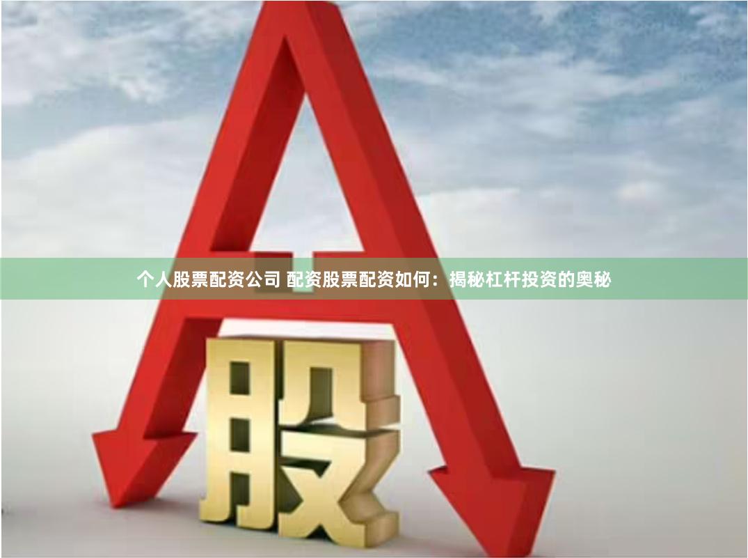 个人股票配资公司 配资股票配资如何：揭秘杠杆投资的奥秘