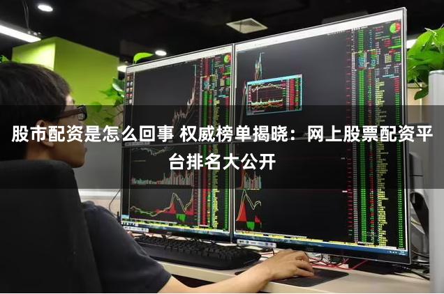 股市配资是怎么回事 权威榜单揭晓：网上股票配资平台排名大公开