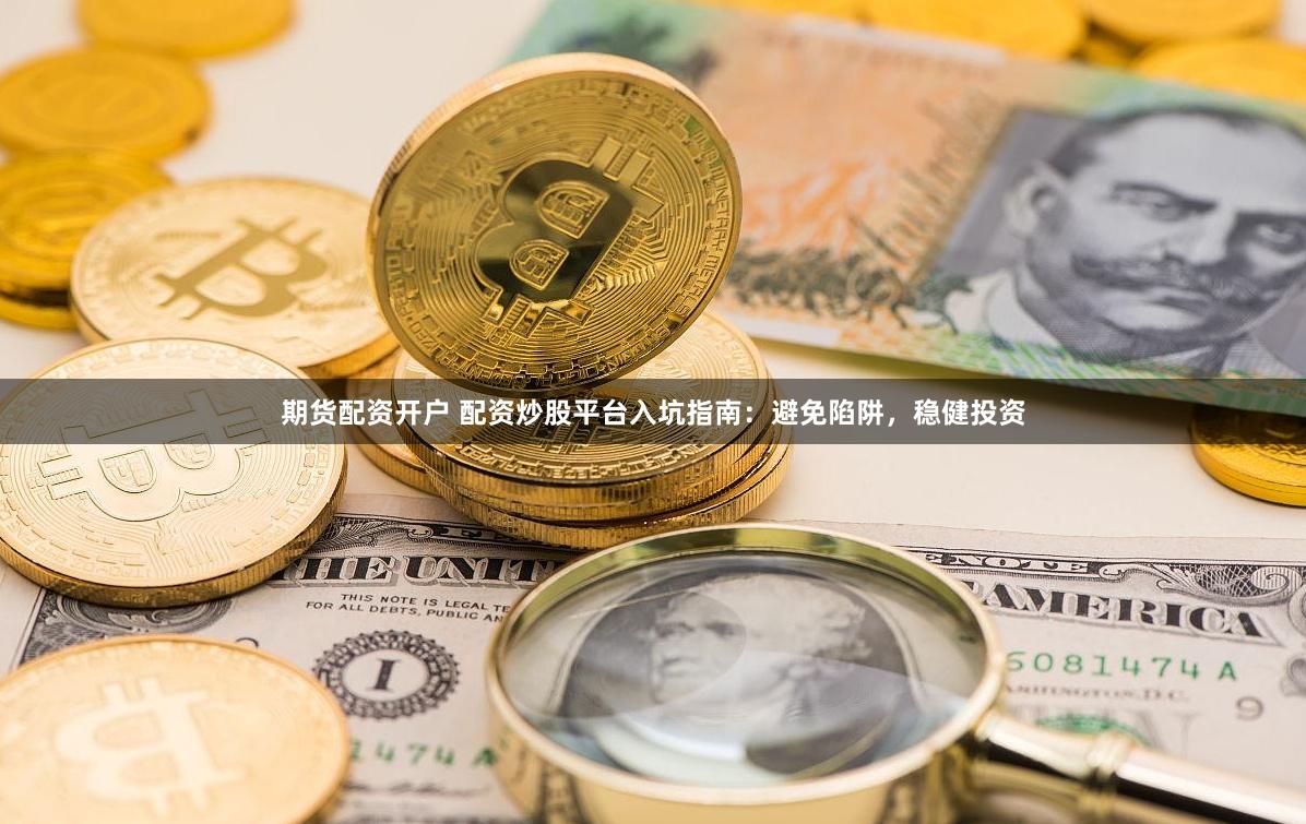 期货配资开户 配资炒股平台入坑指南：避免陷阱，稳健投资