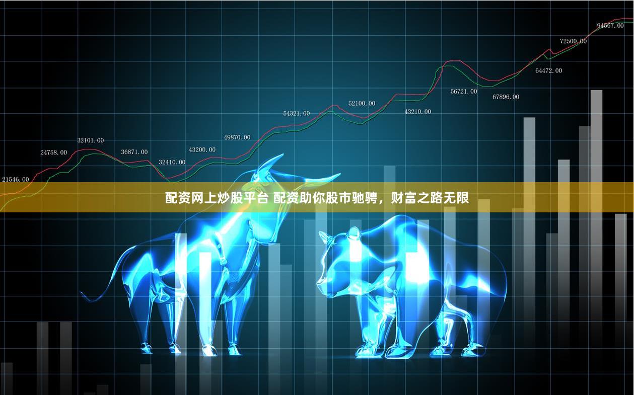 配资网上炒股平台 配资助你股市驰骋，财富之路无限