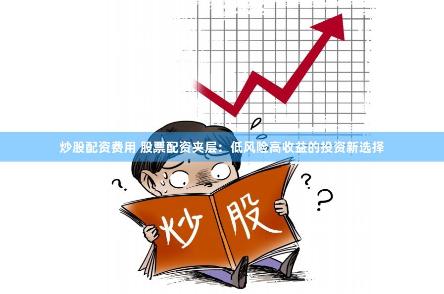 炒股配资费用 股票配资夹层：低风险高收益的投资新选择