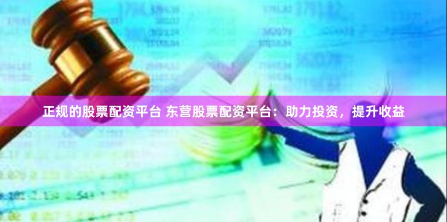 正规的股票配资平台 东营股票配资平台：助力投资，提升收益