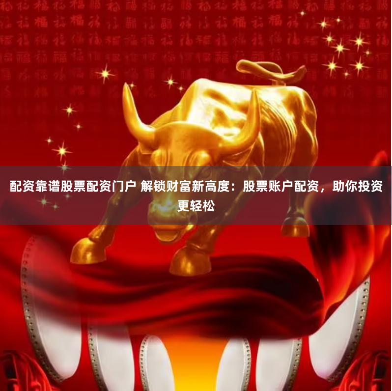 配资靠谱股票配资门户 解锁财富新高度：股票账户配资，助你投资更轻松
