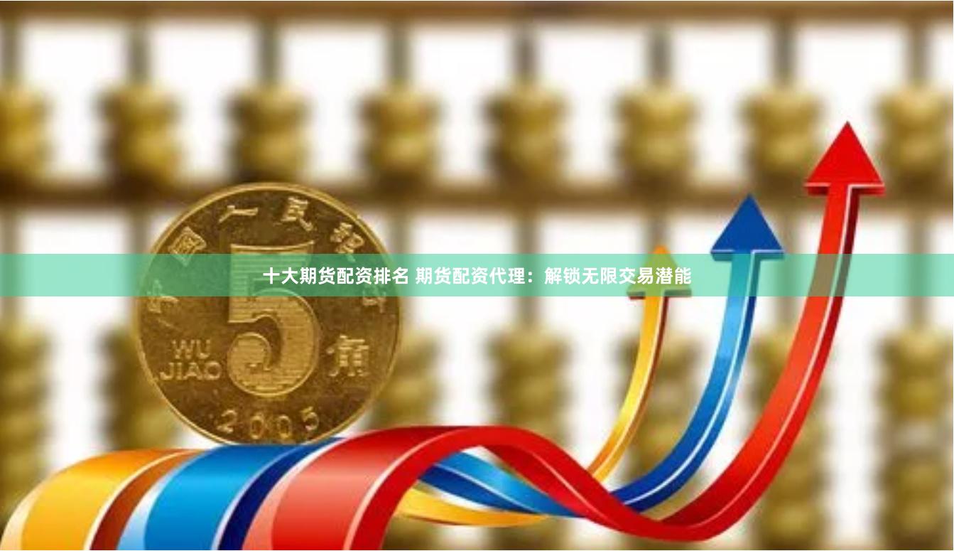 十大期货配资排名 期货配资代理：解锁无限交易潜能