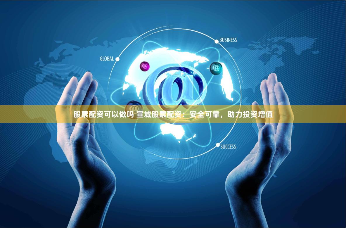 股票配资可以做吗 宣城股票配资：安全可靠，助力投资增值