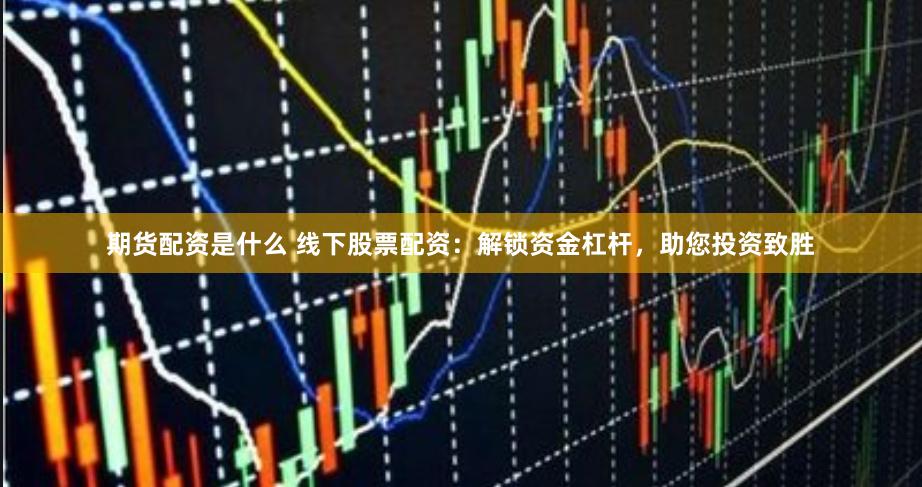 期货配资是什么 线下股票配资：解锁资金杠杆，助您投资致胜