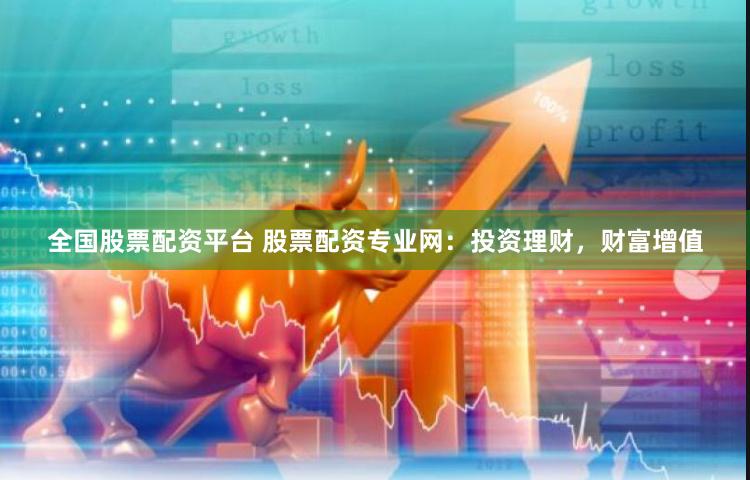 全国股票配资平台 股票配资专业网：投资理财，财富增值
