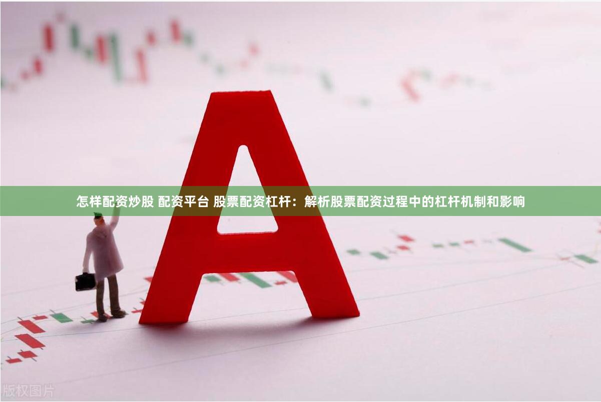 怎样配资炒股 配资平台 股票配资杠杆：解析股票配资过程中的杠杆机制和影响