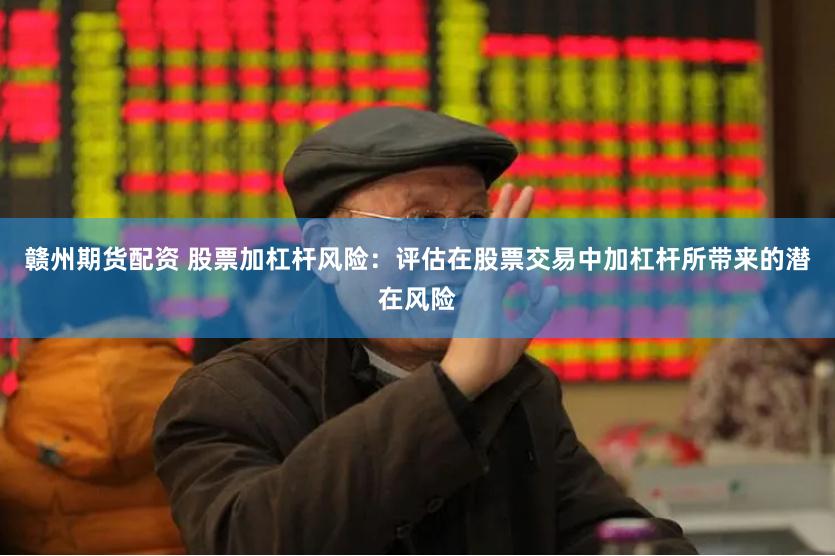 赣州期货配资 股票加杠杆风险：评估在股票交易中加杠杆所带来的潜在风险