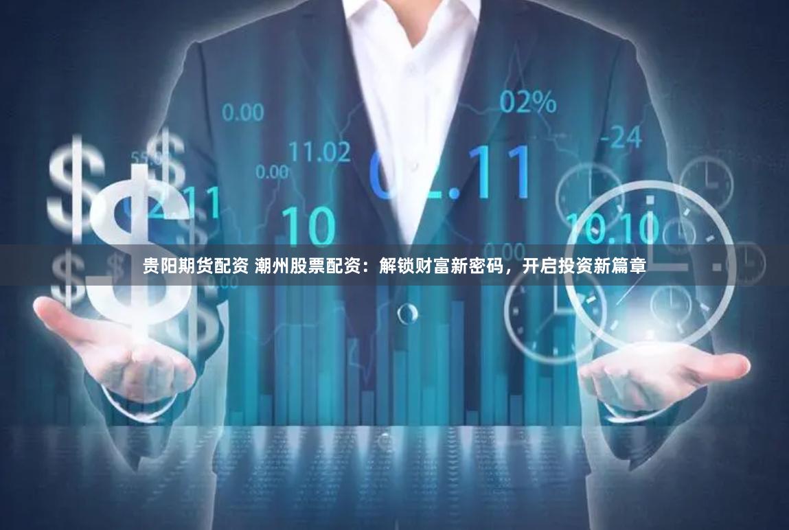 贵阳期货配资 潮州股票配资：解锁财富新密码，开启投资新篇章