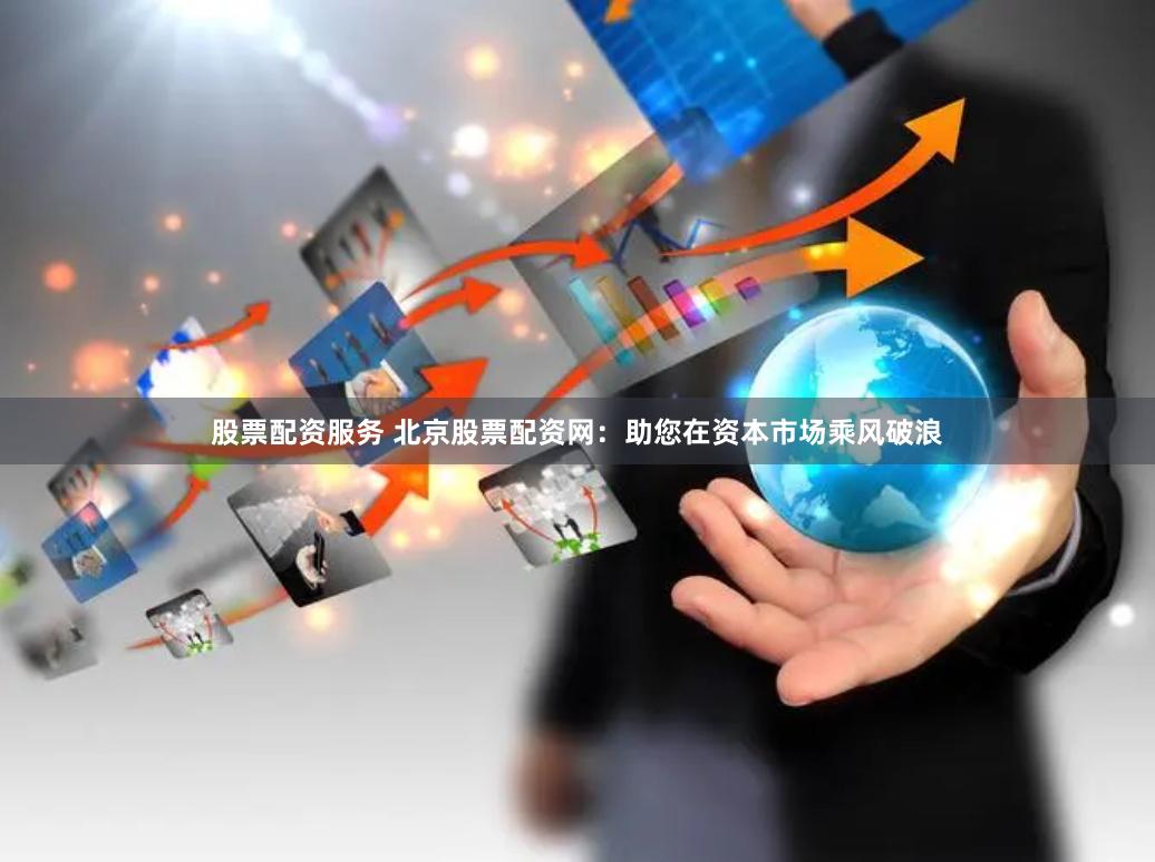 股票配资服务 北京股票配资网：助您在资本市场乘风破浪