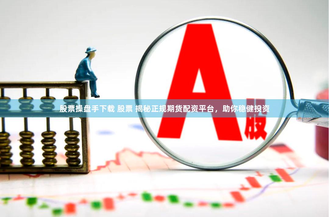 股票操盘手下载 股票 揭秘正规期货配资平台，助你稳健投资