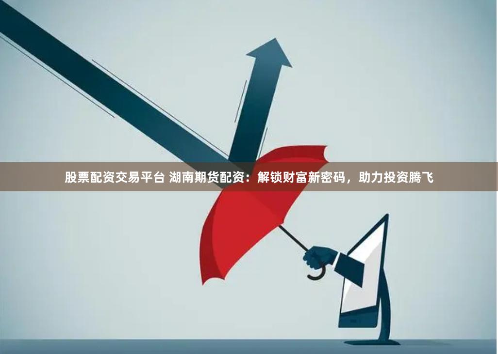 股票配资交易平台 湖南期货配资：解锁财富新密码，助力投资腾飞