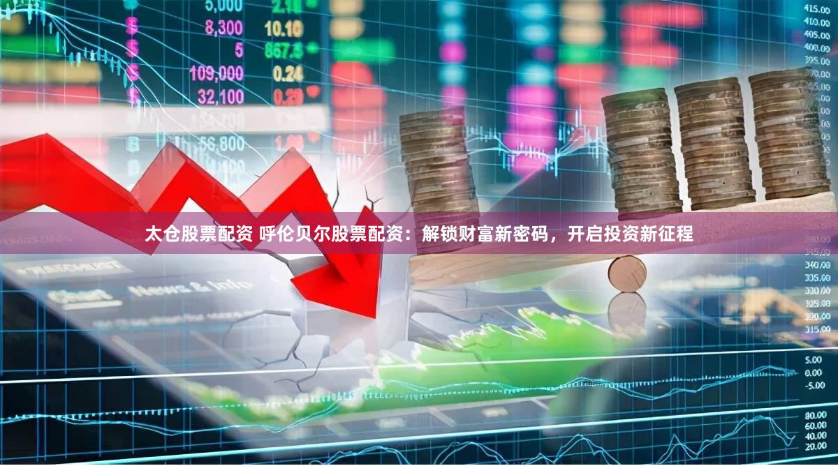 太仓股票配资 呼伦贝尔股票配资：解锁财富新密码，开启投资新征程