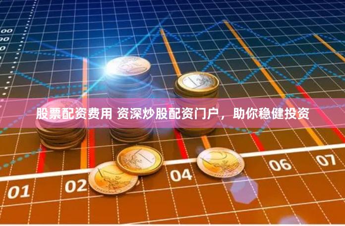 股票配资费用 资深炒股配资门户，助你稳健投资