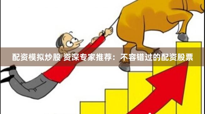 配资模拟炒股 资深专家推荐：不容错过的配资股票