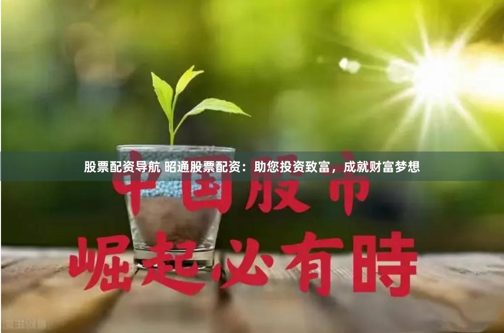 股票配资导航 昭通股票配资：助您投资致富，成就财富梦想