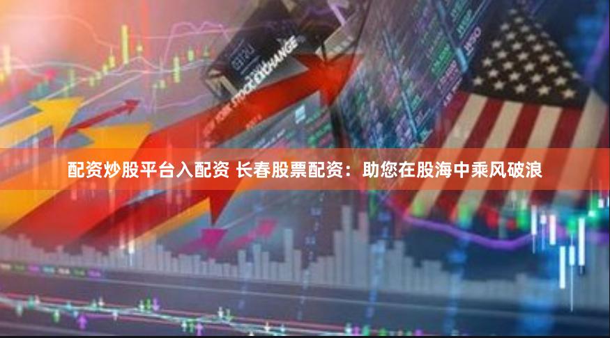 配资炒股平台入配资 长春股票配资：助您在股海中乘风破浪