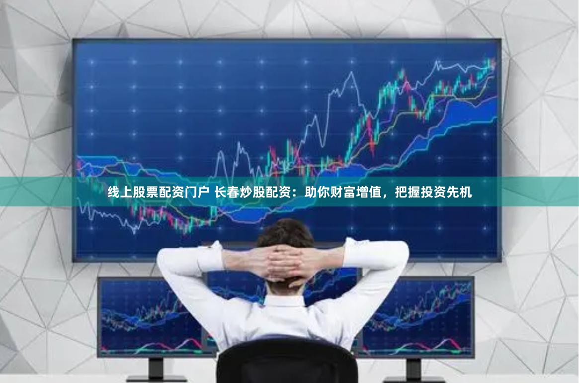 线上股票配资门户 长春炒股配资：助你财富增值，把握投资先机