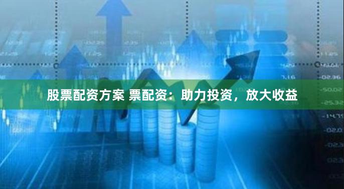 股票配资方案 票配资：助力投资，放大收益