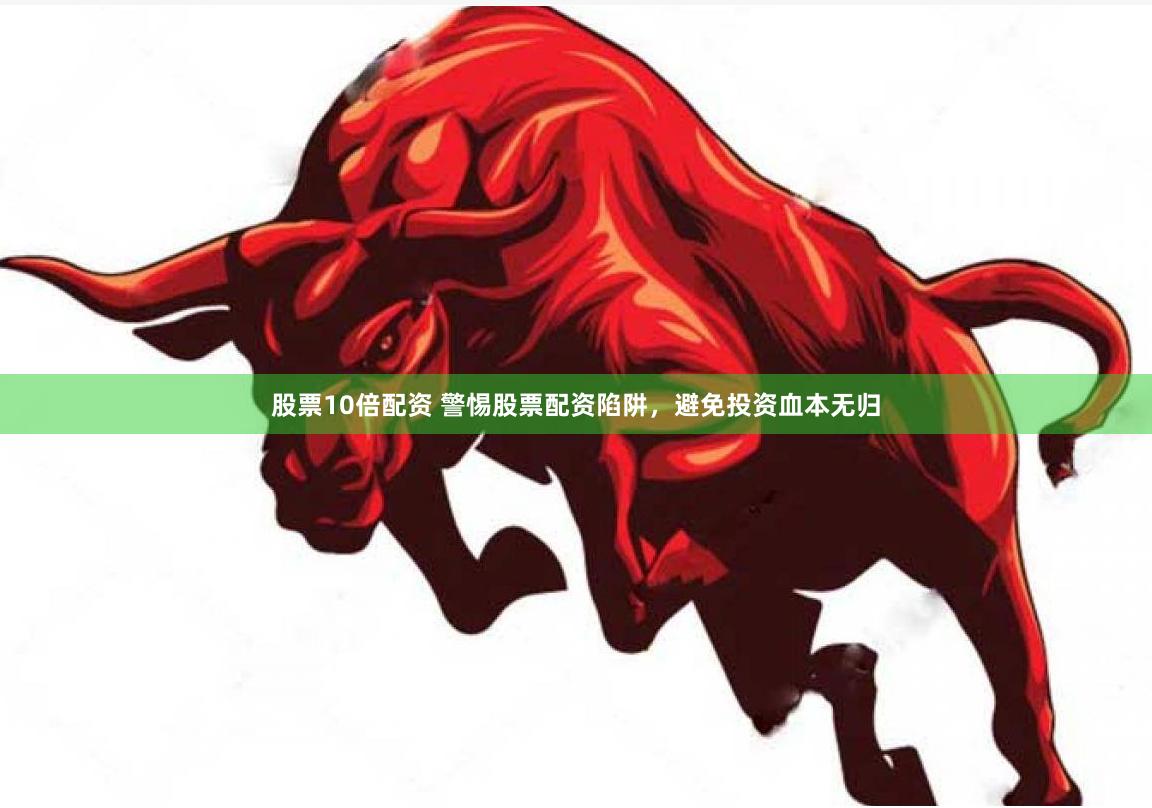 股票10倍配资 警惕股票配资陷阱，避免投资血本无归