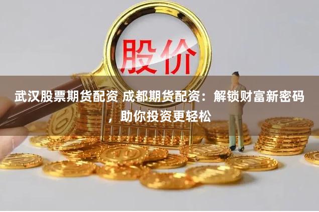武汉股票期货配资 成都期货配资：解锁财富新密码，助你投资更轻松